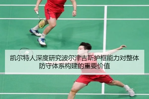 凯尔特人深度研究波尔津吉斯护框能力对整体防守体系构建的重要价值