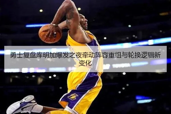 勇士复盘库明加爆发之夜牵动阵容重组与轮换逻辑新变化