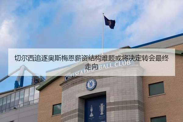 切尔西追逐奥斯梅恩薪资结构难题或将决定转会最终走向
