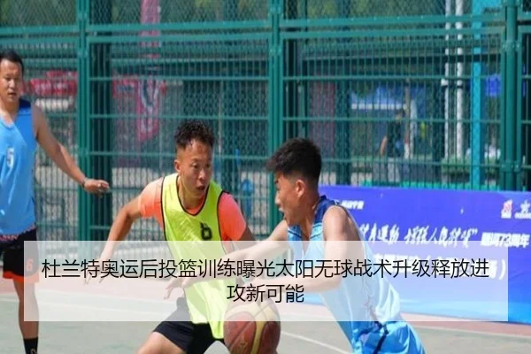 杜兰特奥运后投篮训练曝光太阳无球战术升级释放进攻新可能