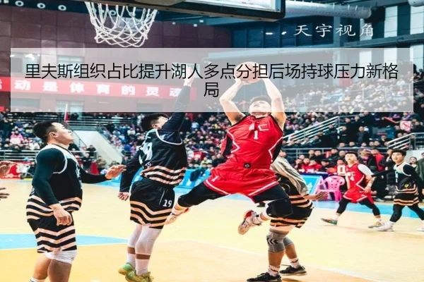 里夫斯组织占比提升湖人多点分担后场持球压力新格局